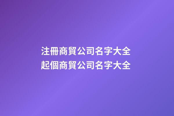 注冊商貿公司名字大全 起個商貿公司名字大全
